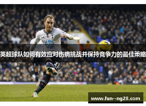英超球队如何有效应对伤病挑战并保持竞争力的最佳策略