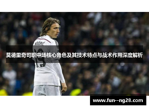 莫德里奇司职中场核心角色及其技术特点与战术作用深度解析