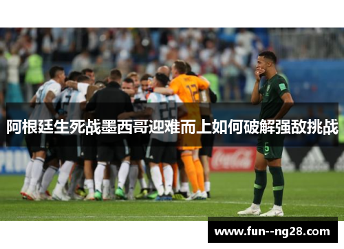 阿根廷生死战墨西哥迎难而上如何破解强敌挑战
