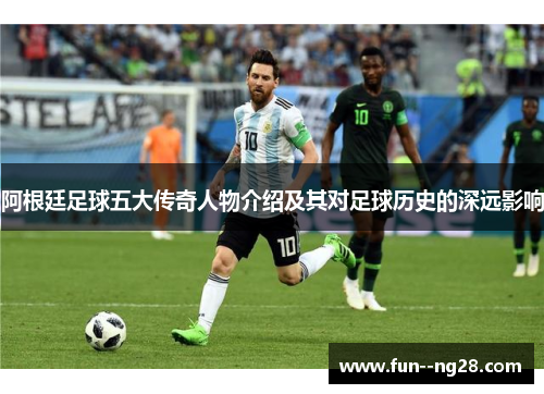 阿根廷足球五大传奇人物介绍及其对足球历史的深远影响