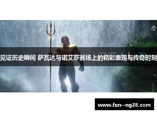 见证历史瞬间 萨瓦达与诺艾莎赛场上的精彩表现与传奇时刻