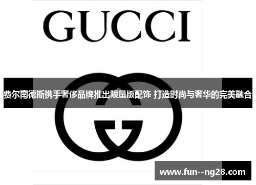 费尔南德斯携手奢侈品牌推出限量版配饰 打造时尚与奢华的完美融合