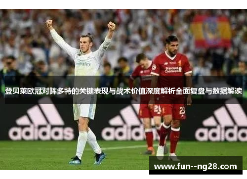 登贝莱欧冠对阵多特的关键表现与战术价值深度解析全面复盘与数据解读