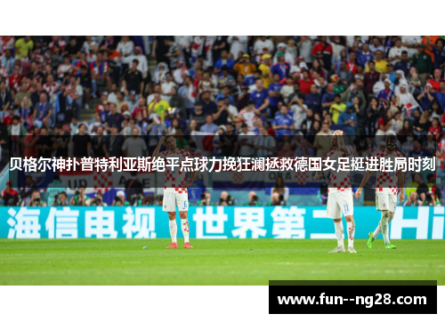 贝格尔神扑普特利亚斯绝平点球力挽狂澜拯救德国女足挺进胜局时刻